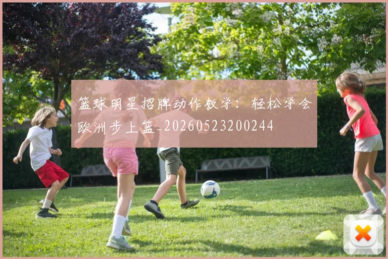 篮球明星招牌动作教学：轻松学会欧洲步上篮_20260523200244
