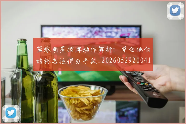 篮球明星招牌动作解析：学会他们的标志性得分手段_20260529200410