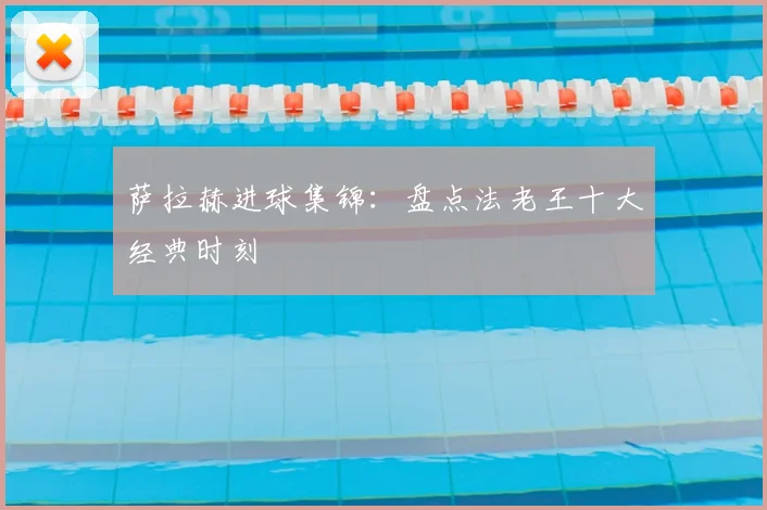 萨拉赫进球集锦：盘点法老王十大经典时刻