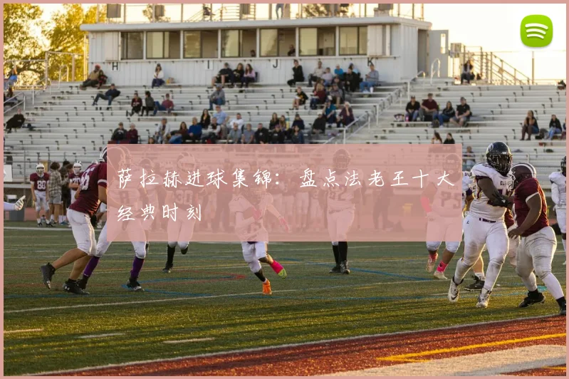萨拉赫进球集锦:盘点法老王十大经典时刻
