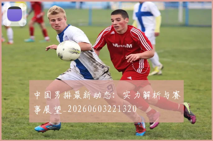 中国男排最新动态:实力解析与赛事展望_20260603221320