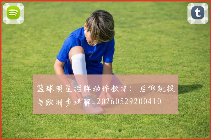 篮球明星招牌动作教学：后仰跳投与欧洲步详解_20260529200410